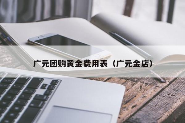 广元团购黄金费用表（广元金店）
