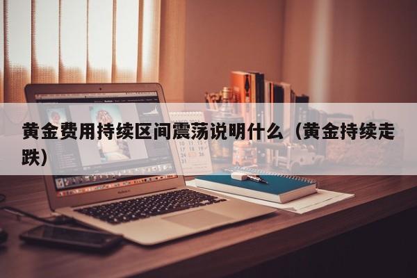 黄金费用持续区间震荡说明什么（黄金持续走跌）