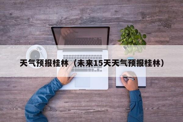 天气预报桂林（未来15天天气预报桂林）