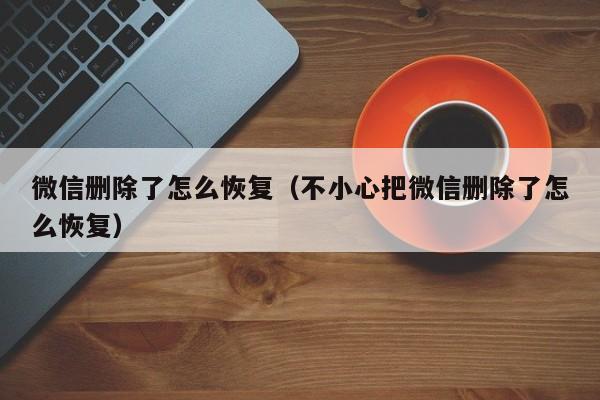 微信删除了怎么恢复（不小心把微信删除了怎么恢复）