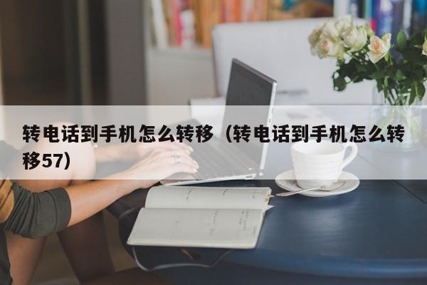 转电话到手机怎么转移（转电话到手机怎么转移57）