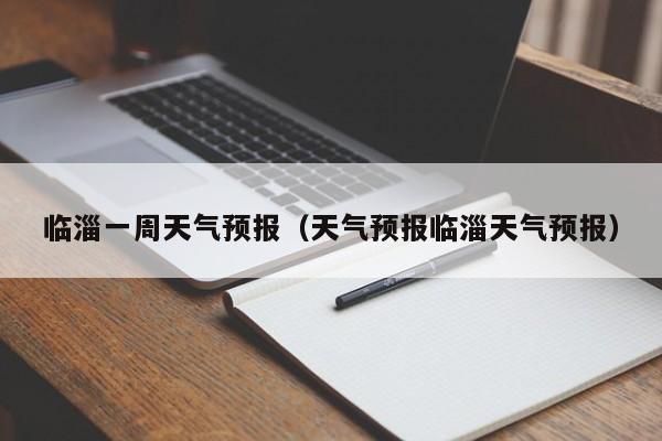 临淄一周天气预报（天气预报临淄天气预报）