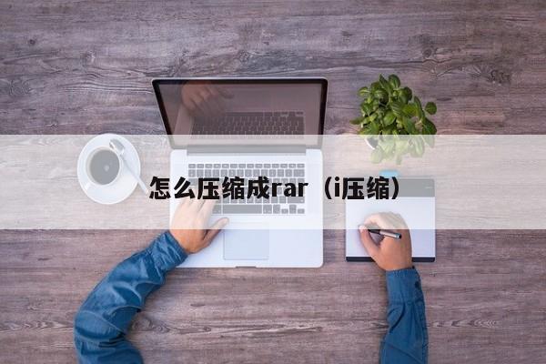 怎么压缩成rar（i压缩）