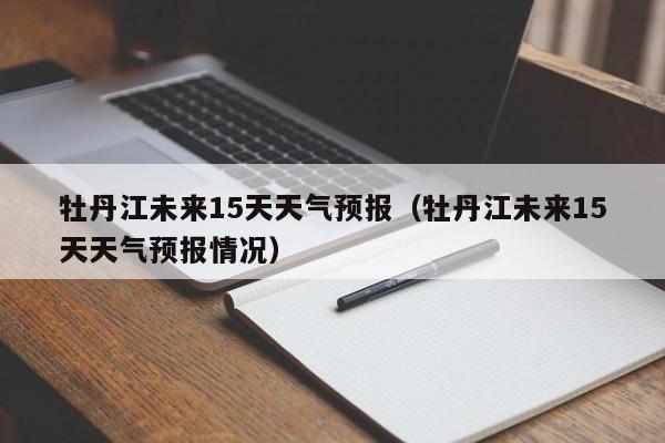 牡丹江未来15天天气预报（牡丹江未来15天天气预报情况）