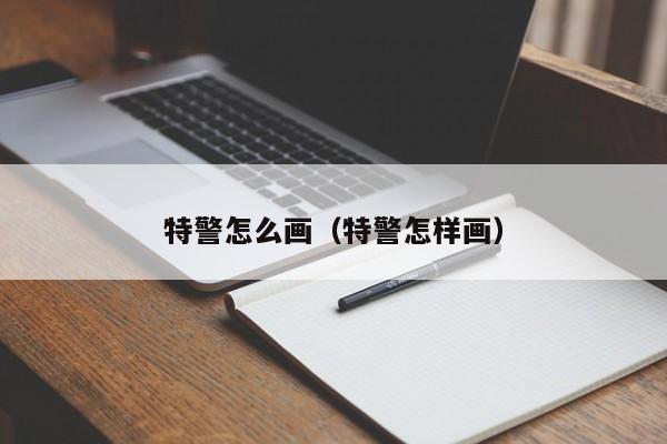 特警怎么画（特警怎样画）