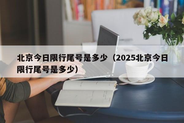 北京今日限行尾号是多少（2025北京今日限行尾号是多少）