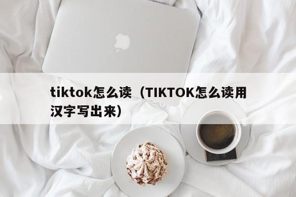 tiktok怎么读（TIKTOK怎么读用汉字写出来）