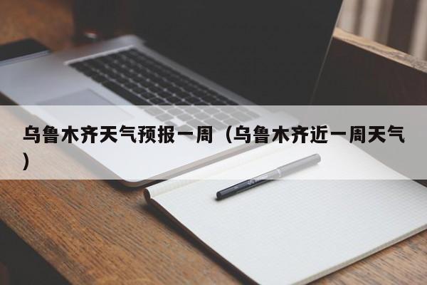 乌鲁木齐天气预报一周（乌鲁木齐近一周天气）