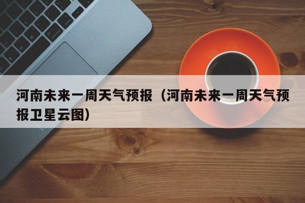 河南未来一周天气预报（河南未来一周天气预报卫星云图）