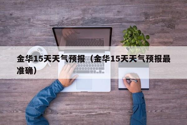 金华15天天气预报（金华15天天气预报最准确）