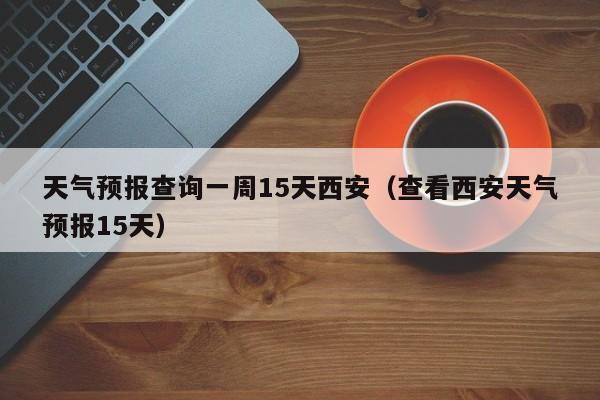 天气预报查询一周15天西安（查看西安天气预报15天）