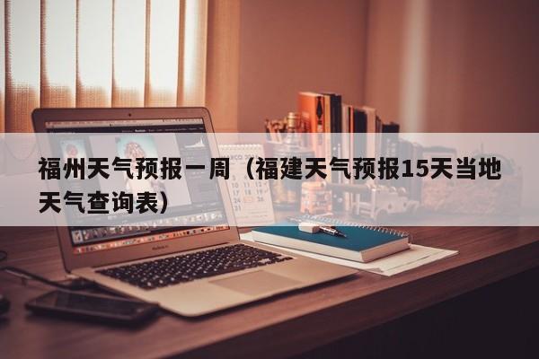 福州天气预报一周（福建天气预报15天当地天气查询表）