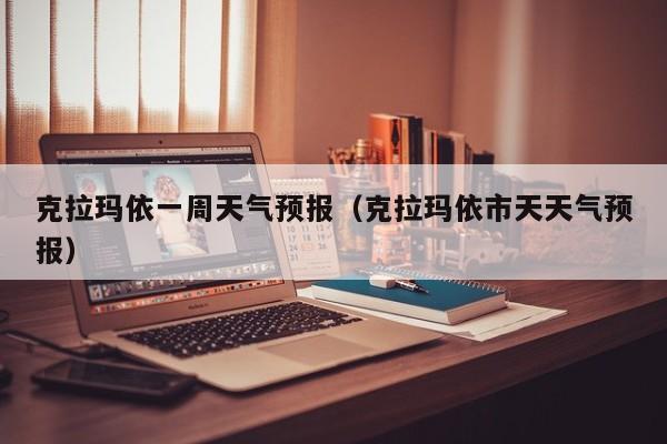 克拉玛依一周天气预报（克拉玛依市天天气预报）