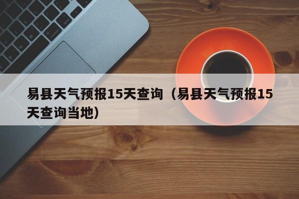 易县天气预报15天查询（易县天气预报15天查询当地）