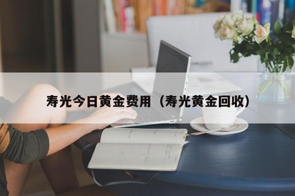 寿光今日黄金费用（寿光黄金回收）