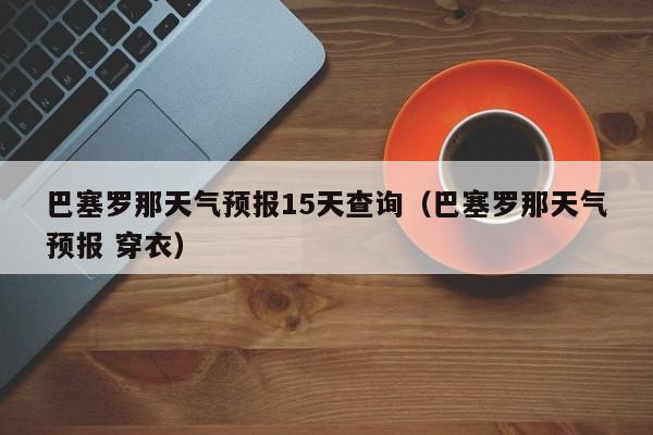 巴塞罗那天气预报15天查询（巴塞罗那天气预报 穿衣）