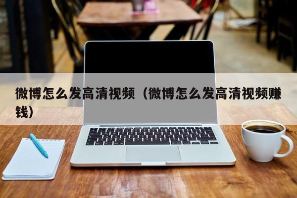 微博怎么发高清视频（微博怎么发高清视频赚钱）