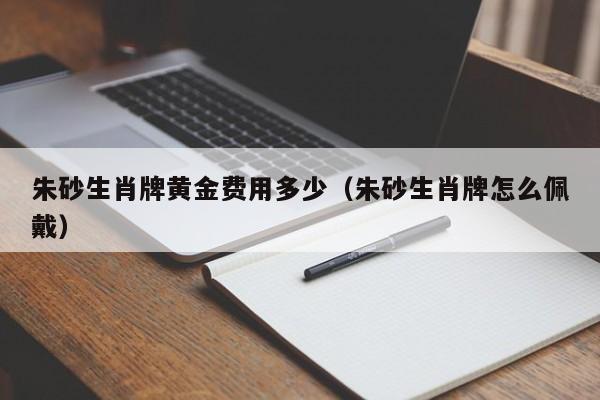 朱砂生肖牌黄金费用多少（朱砂生肖牌怎么佩戴）