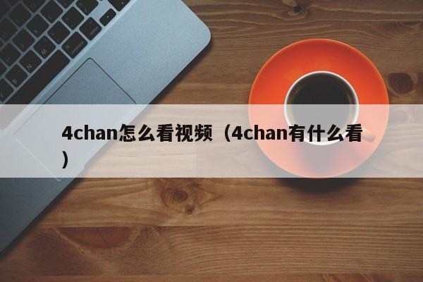 4chan怎么看视频（4chan有什么看）