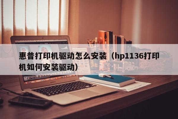 惠普打印机驱动怎么安装（hp1136打印机如何安装驱动）