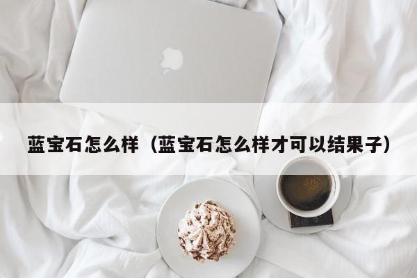 蓝宝石怎么样（蓝宝石怎么样才可以结果子）