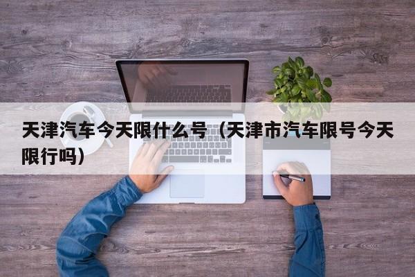 天津汽车今天限什么号（天津市汽车限号今天限行吗）