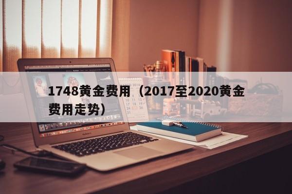1748黄金费用（2017至2020黄金费用走势）