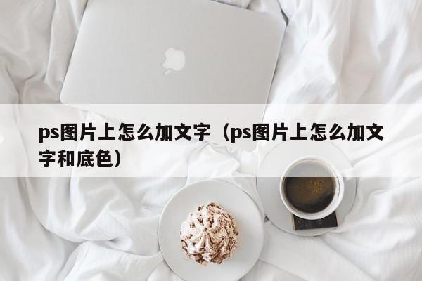 ps图片上怎么加文字（ps图片上怎么加文字和底色）