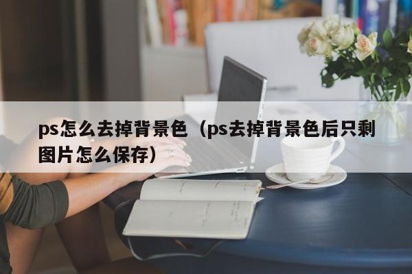 ps怎么去掉背景色（ps去掉背景色后只剩图片怎么保存）