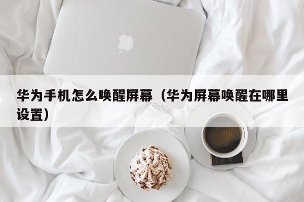 华为手机怎么唤醒屏幕（华为屏幕唤醒在哪里设置）