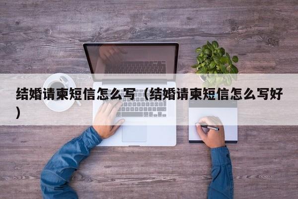 结婚请柬短信怎么写（结婚请柬短信怎么写好）