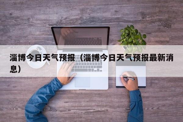 淄博今日天气预报（淄博今日天气预报最新消息）