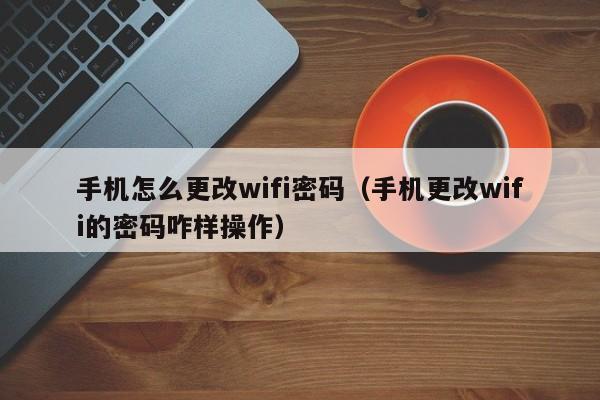 手机怎么更改wifi密码（手机更改wifi的密码咋样操作）