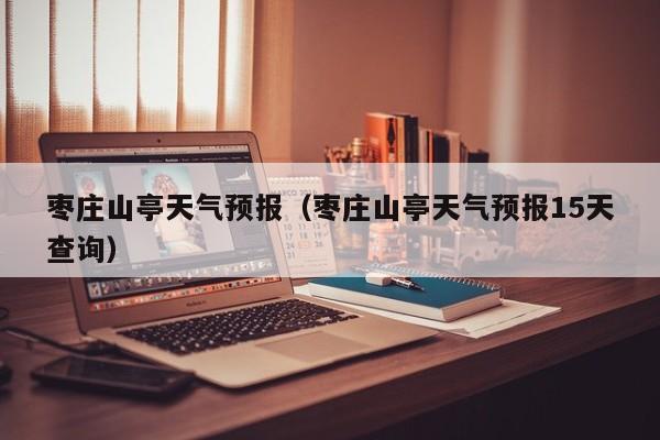 枣庄山亭天气预报（枣庄山亭天气预报15天查询）