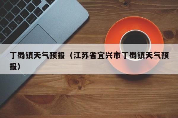 丁蜀镇天气预报（江苏省宜兴市丁蜀镇天气预报）