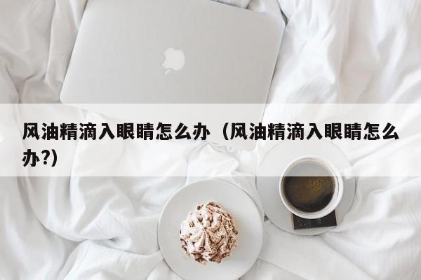 风油精滴入眼睛怎么办（风油精滴入眼睛怎么办?）