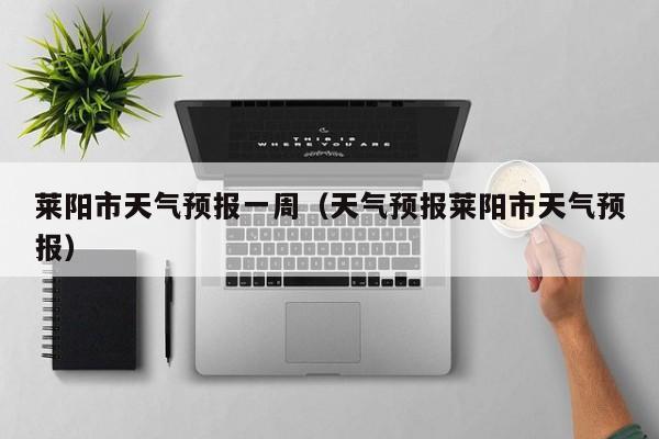 莱阳市天气预报一周（天气预报莱阳市天气预报）