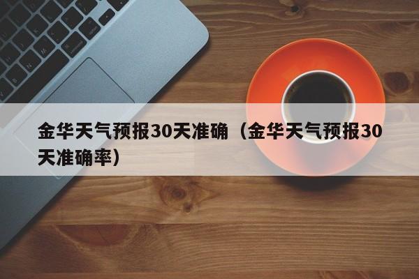 金华天气预报30天准确（金华天气预报30天准确率）