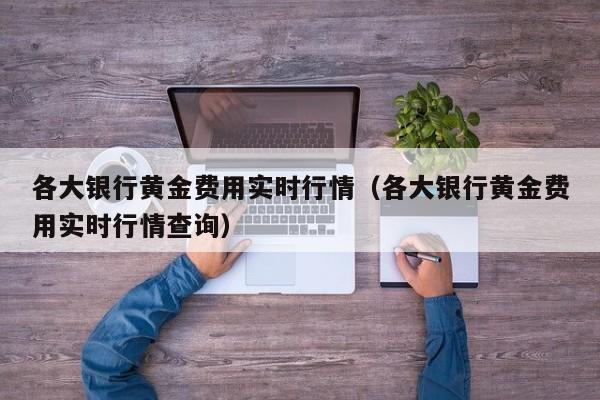 各大银行黄金费用实时行情（各大银行黄金费用实时行情查询）