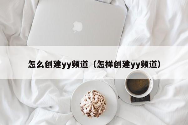怎么创建yy频道（怎样创建yy频道）