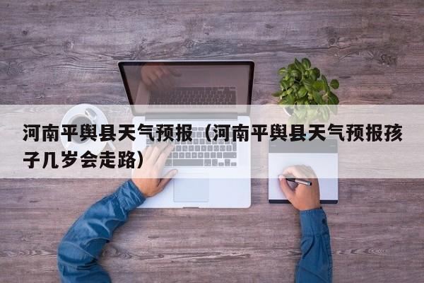 河南平舆县天气预报（河南平舆县天气预报孩子几岁会走路）
