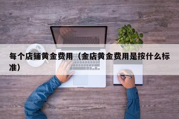 每个店铺黄金费用（金店黄金费用是按什么标准）