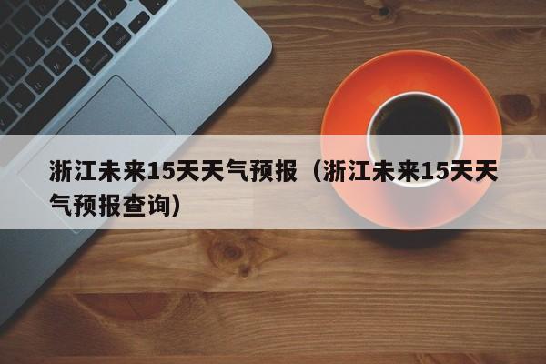 浙江未来15天天气预报（浙江未来15天天气预报查询）