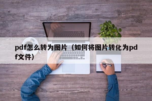 pdf怎么转为图片（如何将图片转化为pdf文件）