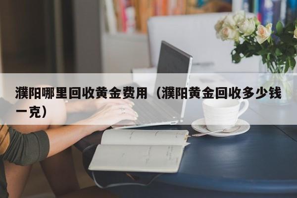 濮阳哪里回收黄金费用（濮阳黄金回收多少钱一克）