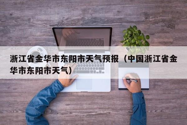 浙江省金华市东阳市天气预报（中国浙江省金华市东阳市天气）