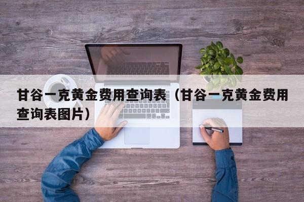 甘谷一克黄金费用查询表（甘谷一克黄金费用查询表图片）