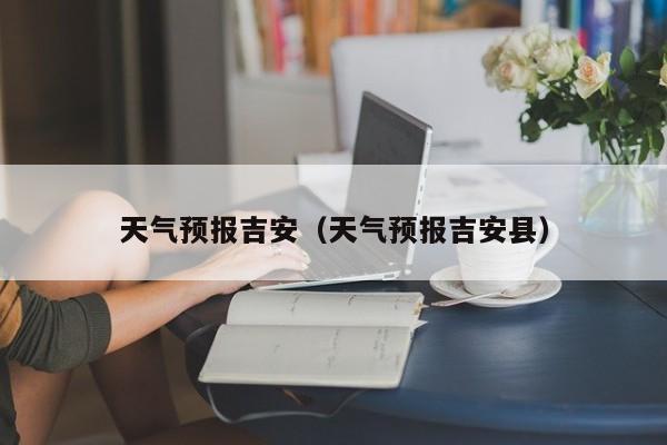 天气预报吉安（天气预报吉安县）