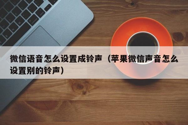 微信语音怎么设置成铃声（苹果微信声音怎么设置别的铃声）