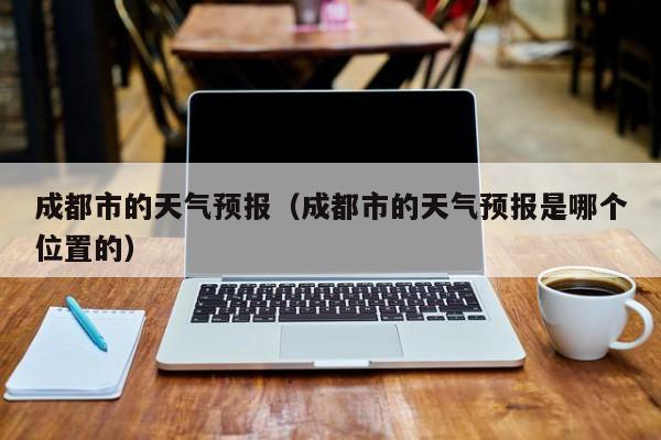 成都市的天气预报（成都市的天气预报是哪个位置的）